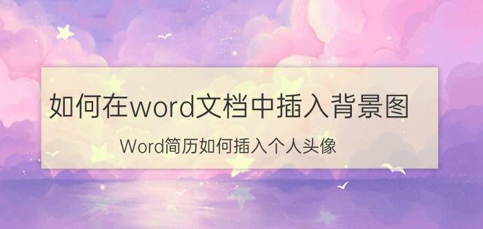 如何在word文档中插入背景图 Word简历如何插入个人头像？